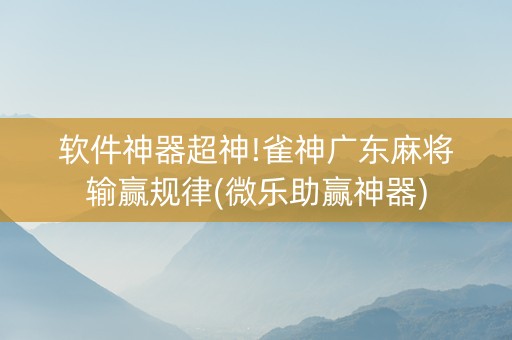 软件神器超神!雀神广东麻将输赢规律(微乐助赢神器)
