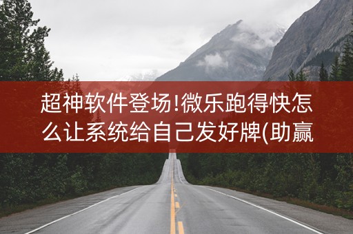 超神软件登场!微乐跑得快怎么让系统给自己发好牌(助赢软件有规律吗)