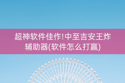 超神软件佳作!中至吉安王炸辅助器(软件怎么打赢)