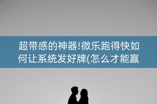 超带感的神器!微乐跑得快如何让系统发好牌(怎么才能赢)