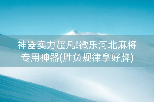 神器实力超凡!微乐河北麻将专用神器(胜负规律拿好牌)