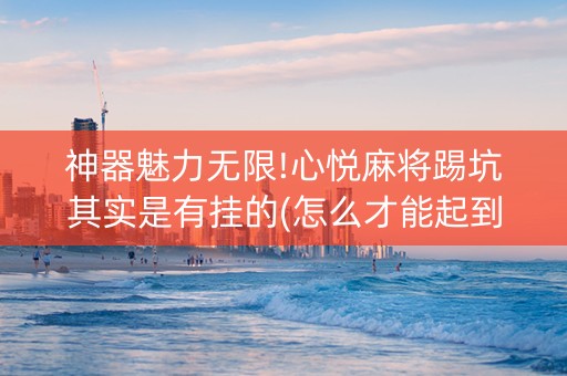 神器魅力无限!心悦麻将踢坑其实是有挂的(怎么才能起到好牌)