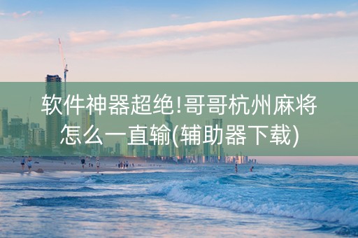 软件神器超绝!哥哥杭州麻将怎么一直输(辅助器下载)