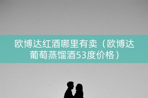 欧博达红酒哪里有卖(欧博达葡萄蒸馏酒53度价格) 欧博达红酒哪里有卖(欧博达葡萄蒸馏酒53度价格)