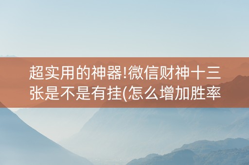 超实用的神器!微信财神十三张是不是有挂(怎么增加胜率)