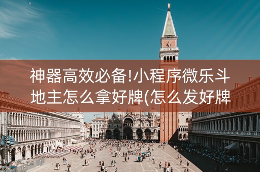 神器高效必备!小程序微乐斗地主怎么拿好牌(怎么发好牌)