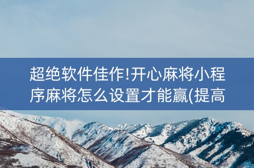 超绝软件佳作!开心麻将小程序麻将怎么设置才能赢(提高胜率软件)
