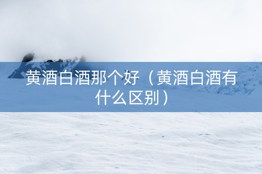 黄酒白酒那个好（黄酒白酒有什么区别）