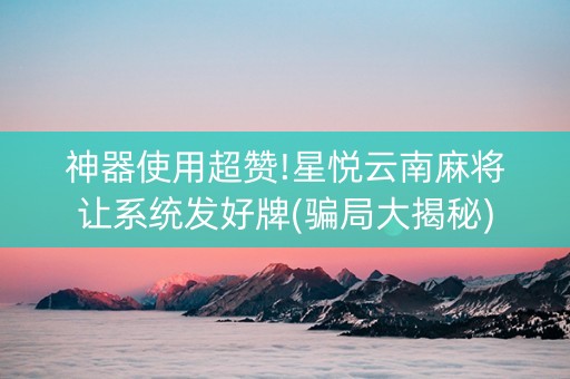 神器使用超赞!星悦云南麻将让系统发好牌(骗局大揭秘)