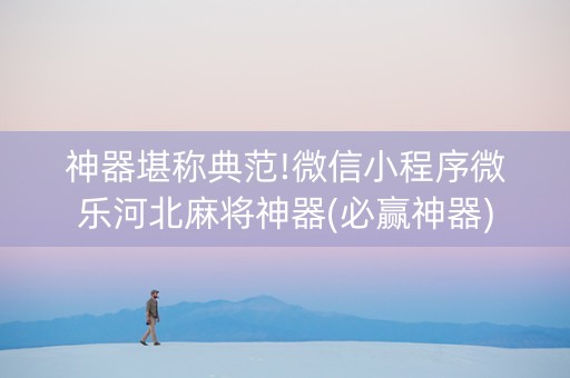 神器堪称典范!微信小程序微乐河北麻将神器(必赢神器)