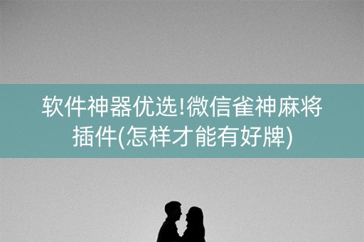 软件神器优选!微信雀神麻将插件(怎样才能有好牌)