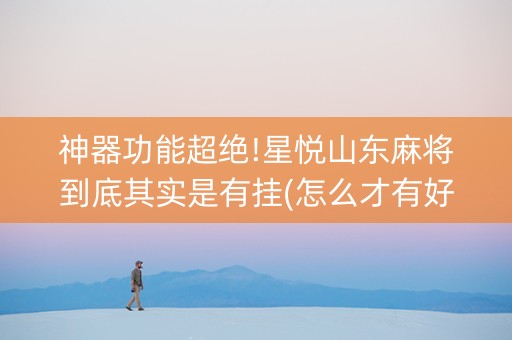 神器功能超绝!星悦山东麻将到底其实是有挂(怎么才有好牌)
