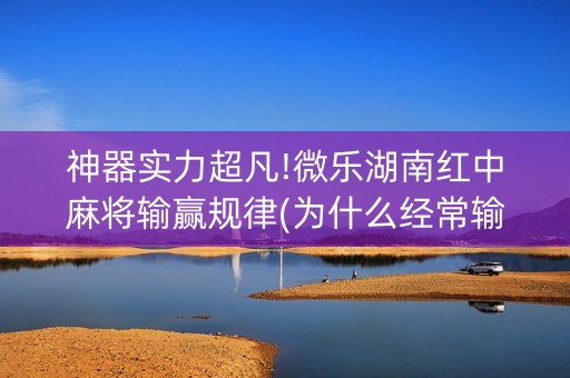 神器实力超凡!微乐湖南红中麻将输赢规律(为什么经常输)
