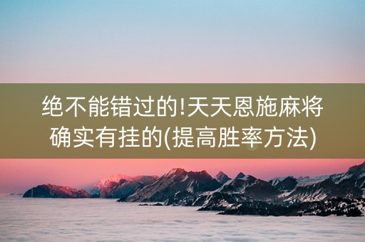 绝不能错过的!天天恩施麻将确实有挂的(提高胜率方法)