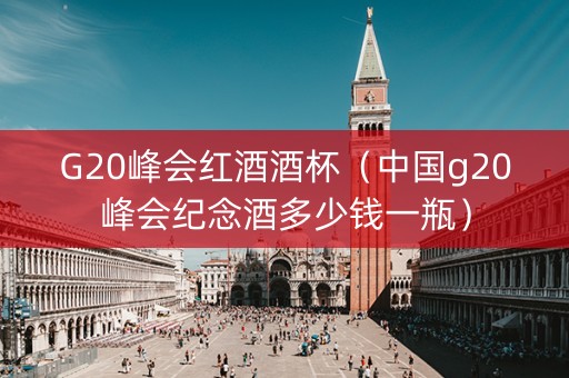 G20峰会红酒酒杯（中国g20峰会纪念酒多少钱一瓶）