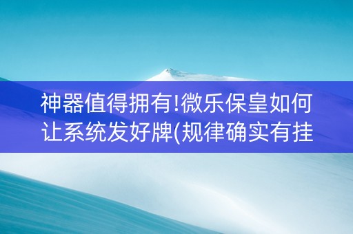 神器值得拥有!微乐保皇如何让系统发好牌(规律确实有挂)