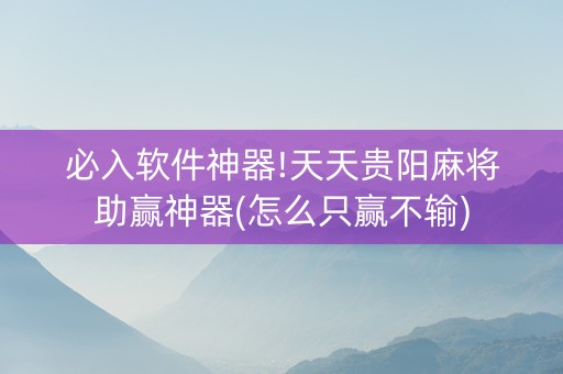 必入软件神器!天天贵阳麻将助赢神器(怎么只赢不输)