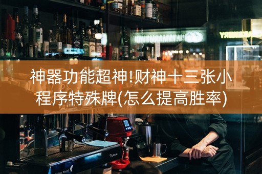 神器功能超神!财神十三张小程序特殊牌(怎么提高胜率)