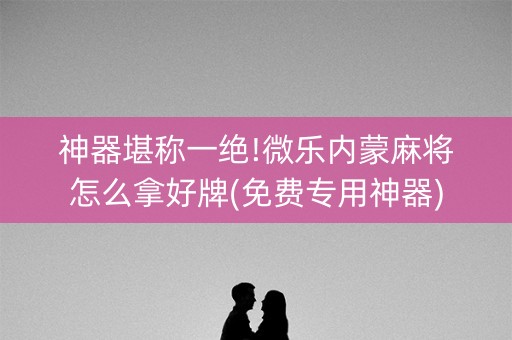 神器堪称一绝!微乐内蒙麻将怎么拿好牌(免费专用神器)