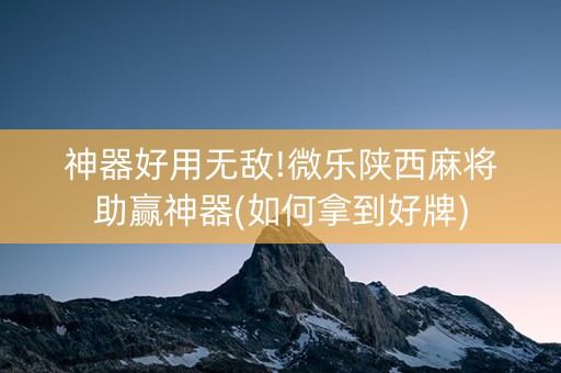 神器好用无敌!微乐陕西麻将助赢神器(如何拿到好牌)