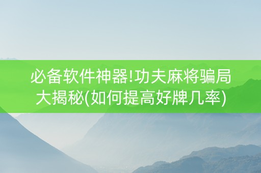 必备软件神器!功夫麻将骗局大揭秘(如何提高好牌几率)