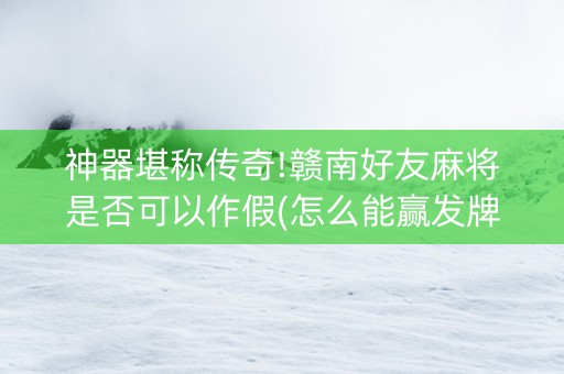 神器堪称传奇!赣南好友麻将是否可以作假(怎么能赢发牌规律)