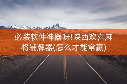 必装软件神器呀!陕西欢喜麻将辅牌器(怎么才能常赢)