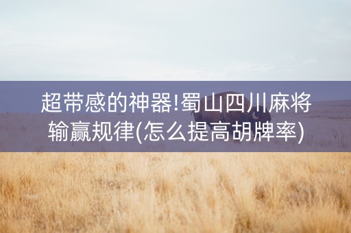 超带感的神器!蜀山四川麻将输赢规律(怎么提高胡牌率)