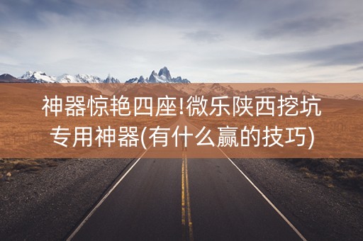 神器惊艳四座!微乐陕西挖坑专用神器(有什么赢的技巧)
