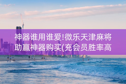 神器谁用谁爱!微乐天津麻将助赢神器购买(充会员胜率高)