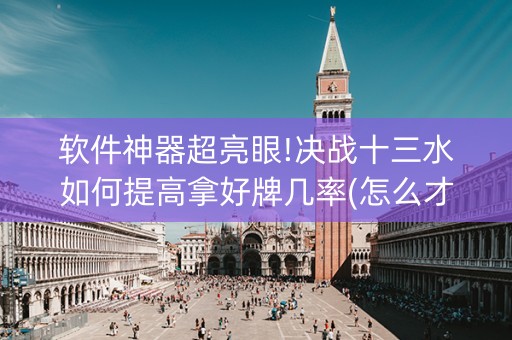 软件神器超亮眼!决战十三水如何提高拿好牌几率(怎么才能调胜率)