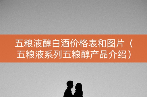 五粮液醇白酒价格表和图片（五粮液系列五粮醇产品介绍）