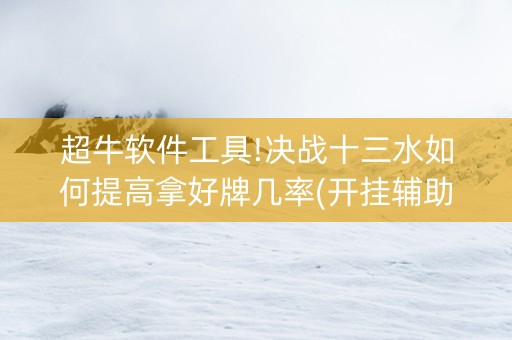 超牛软件工具!决战十三水如何提高拿好牌几率(开挂辅助脚本)
