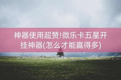 神器使用超赞!微乐卡五星开挂神器(怎么才能赢得多)