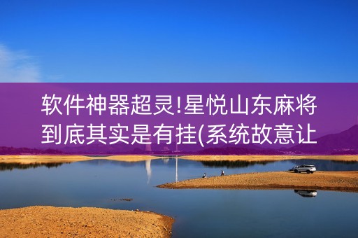 软件神器超灵!星悦山东麻将到底其实是有挂(系统故意让你输)