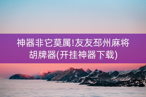 神器非它莫属!友友邳州麻将胡牌器(开挂神器下载)