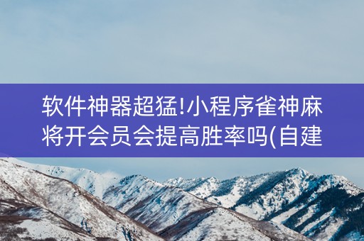 软件神器超猛!小程序雀神麻将开会员会提高胜率吗(自建房怎么赢)