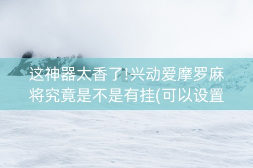 这神器太香了!兴动爱摩罗麻将究竟是不是有挂(可以设置输赢吗)