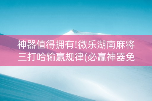 神器值得拥有!微乐湖南麻将三打哈输赢规律(必赢神器免费安装)