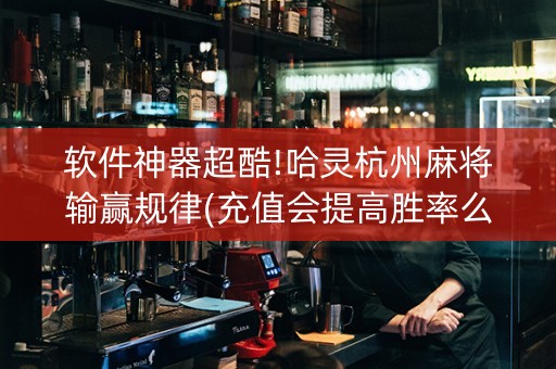 软件神器超酷!哈灵杭州麻将输赢规律(充值会提高胜率么)