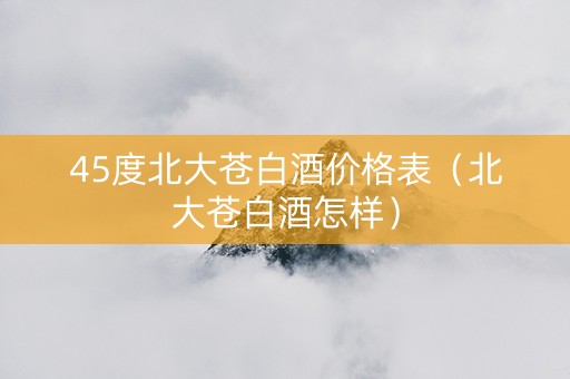 45度北大苍白酒价格表（北大苍白酒怎样）
