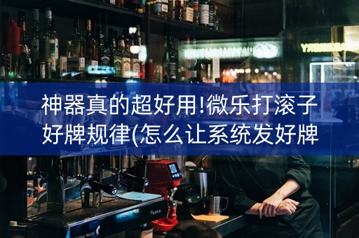 神器真的超好用!微乐打滚子好牌规律(怎么让系统发好牌)