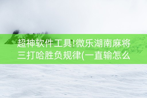 超神软件工具!微乐湖南麻将三打哈胜负规律(一直输怎么办)