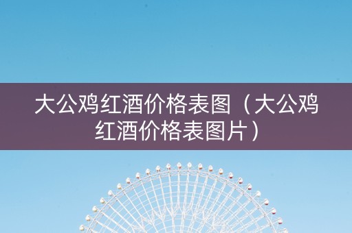 大公鸡红酒价格表图（大公鸡红酒价格表图片）