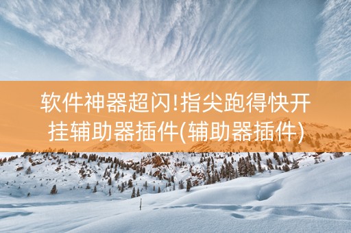 软件神器超闪!指尖跑得快开挂辅助器插件(辅助器插件)