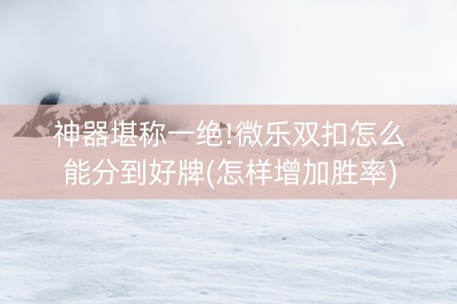 神器堪称一绝!微乐双扣怎么能分到好牌(怎样增加胜率)