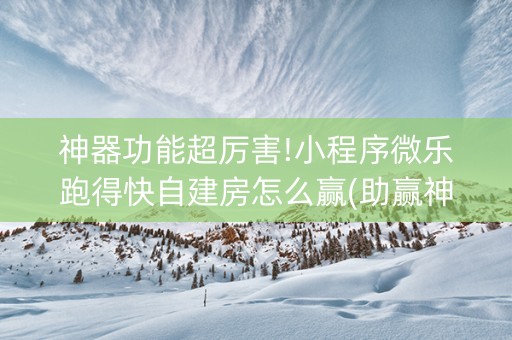 神器功能超厉害!小程序微乐跑得快自建房怎么赢(助赢神器购买)