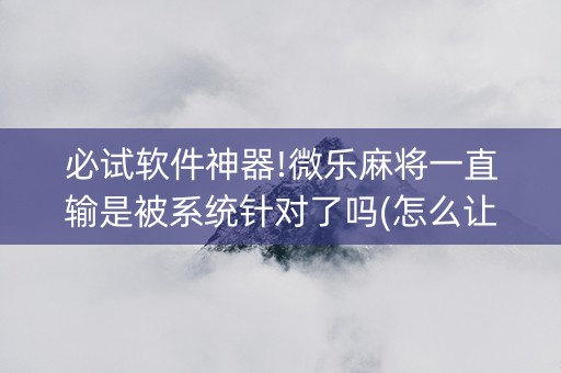 必试软件神器!微乐麻将一直输是被系统针对了吗(怎么让系统发好牌)