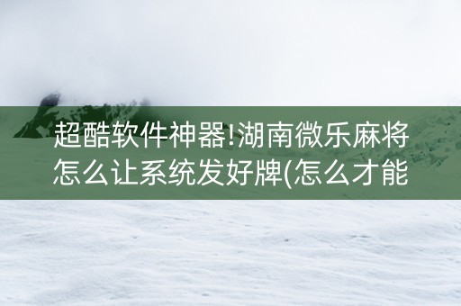 超酷软件神器!湖南微乐麻将怎么让系统发好牌(怎么才能起到好牌)