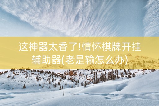 这神器太香了!情怀棋牌开挂辅助器(老是输怎么办)